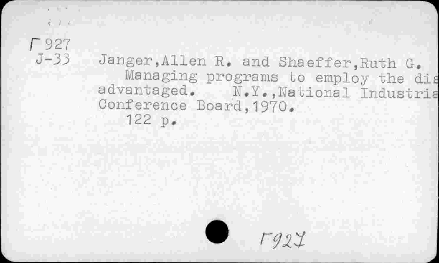 ﻿Г 927
J-33 Janger,Allen R. and Shaeffer,Ruth G.
Managing programs to employ the di advantaged. N.Y.,National Industri Conference Board,1970.
122 p.

